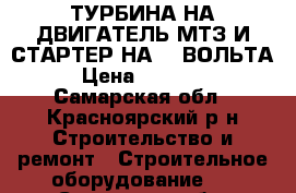 ТУРБИНА НА ДВИГАТЕЛЬ МТЗ И СТАРТЕР НА 24 ВОЛЬТА › Цена ­ 15 000 - Самарская обл., Красноярский р-н Строительство и ремонт » Строительное оборудование   . Самарская обл.